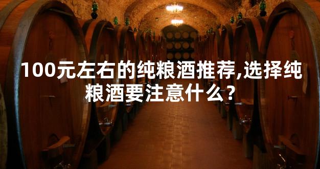 100元左右的纯粮酒推荐,选择纯粮酒要注意什么？