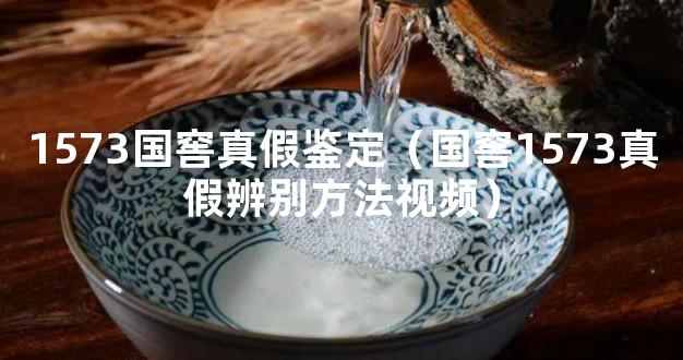 1573国窖真假鉴定（国窖1573真假辨别方法视频）