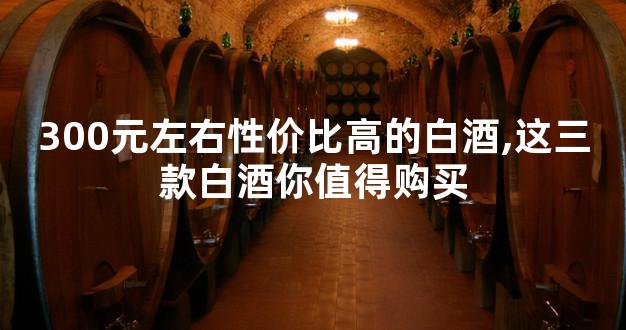 300元左右性价比高的白酒,这三款白酒你值得购买
