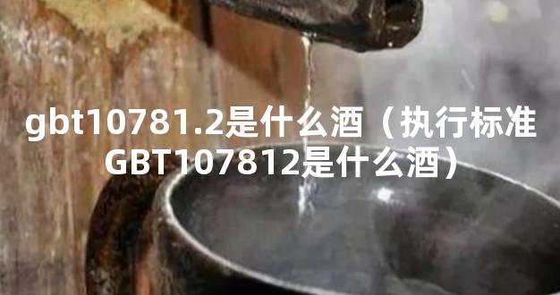 gbt10781.2是什么酒（执行标准GBT107812是什么酒）