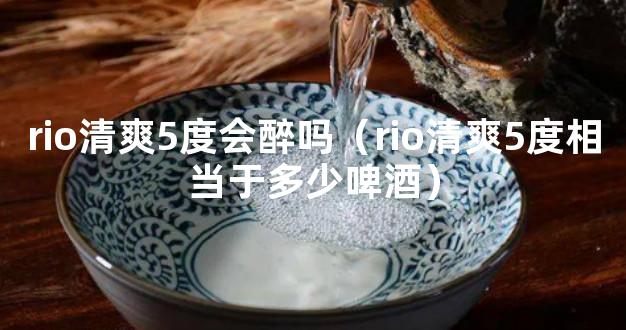 rio清爽5度会醉吗（rio清爽5度相当于多少啤酒）
