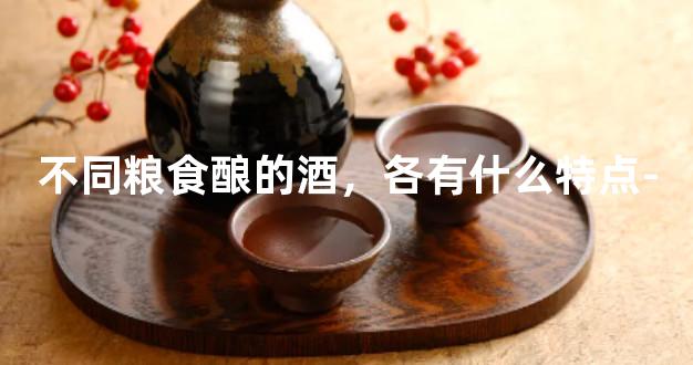 不同粮食酿的酒，各有什么特点-