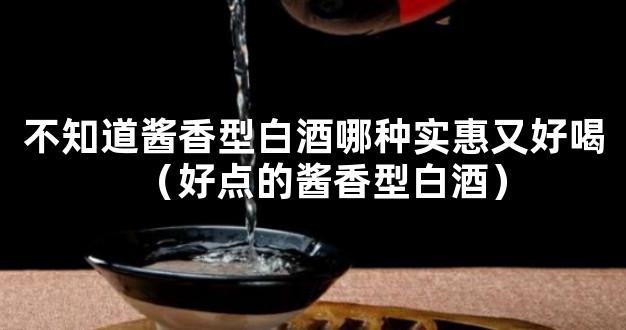 不知道酱香型白酒哪种实惠又好喝（好点的酱香型白酒）
