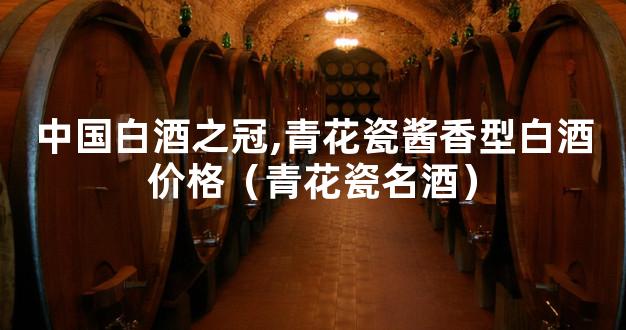中国白酒之冠,青花瓷酱香型白酒价格（青花瓷名酒）