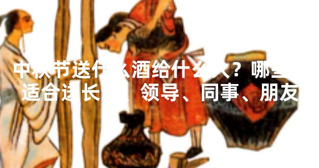 中秋节送什么酒给什么人？哪些酒适合送长辈、领导、同事、朋友