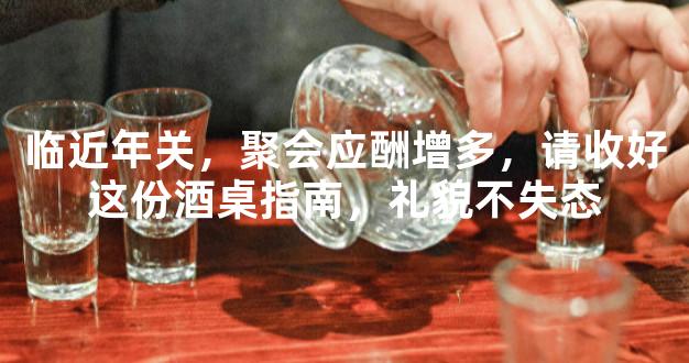 临近年关，聚会应酬增多，请收好这份酒桌指南，礼貌不失态