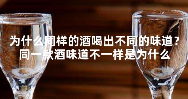 为什么同样的酒喝出不同的味道？同一款酒味道不一样是为什么