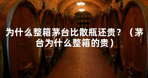 为什么整箱茅台比散瓶还贵？（茅台为什么整箱的贵）