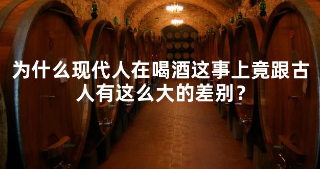 为什么现代人在喝酒这事上竟跟古人有这么大的差别？