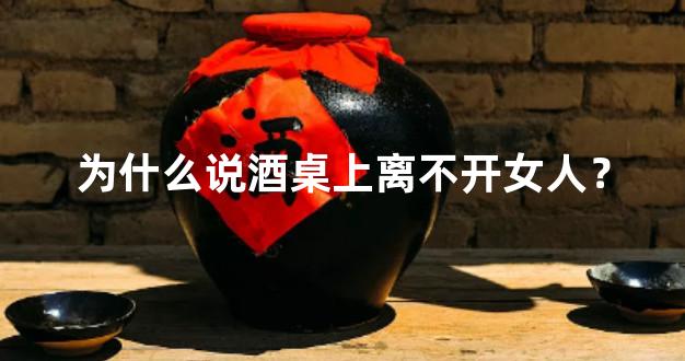 为什么说酒桌上离不开女人？