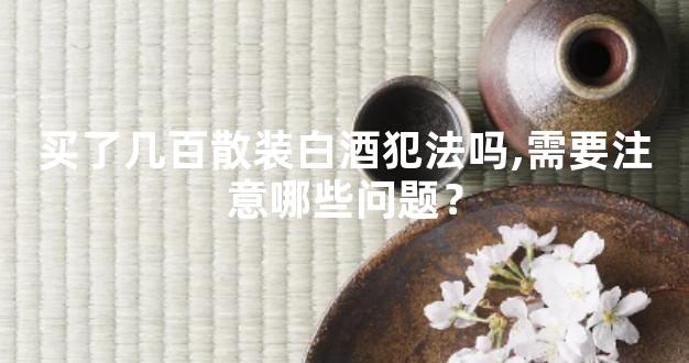 买了几百散装白酒犯法吗,需要注意哪些问题？