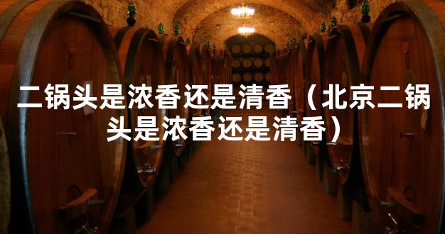 二锅头是浓香还是清香（北京二锅头是浓香还是清香）