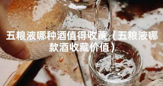 五粮液哪种酒值得收藏（五粮液哪款酒收藏价值）