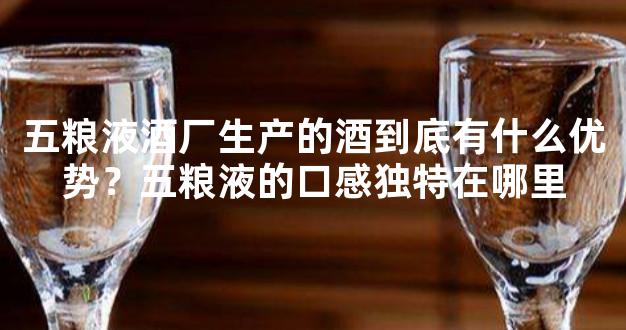 五粮液酒厂生产的酒到底有什么优势？五粮液的口感独特在哪里