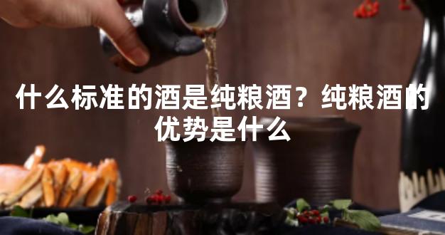 什么标准的酒是纯粮酒？纯粮酒的优势是什么