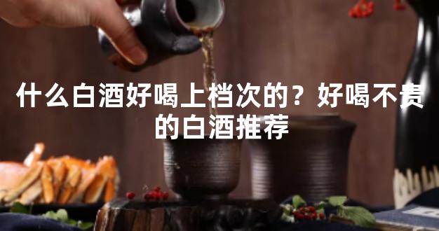 什么白酒好喝上档次的？好喝不贵的白酒推荐