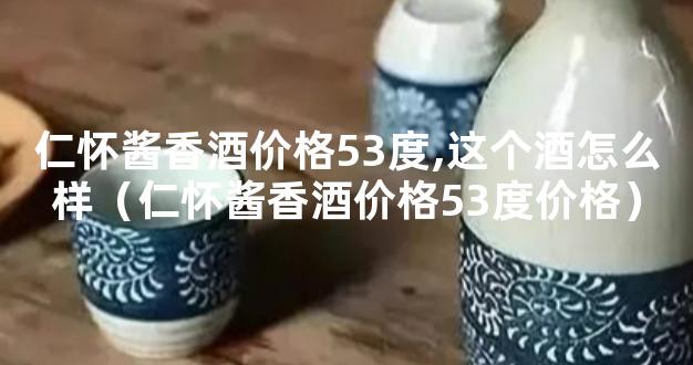 仁怀酱香酒价格53度,这个酒怎么样（仁怀酱香酒价格53度价格）