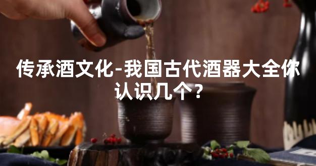 传承酒文化-我国古代酒器大全你认识几个？