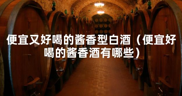 便宜又好喝的酱香型白酒（便宜好喝的酱香酒有哪些）
