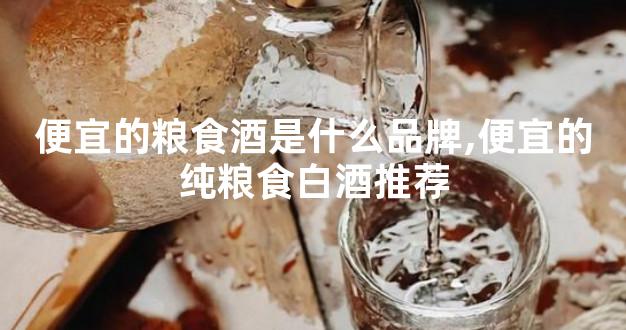 便宜的粮食酒是什么品牌,便宜的纯粮食白酒推荐