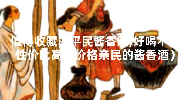 值得收藏的平民酱香酒,好喝不贵性价比高（价格亲民的酱香酒）