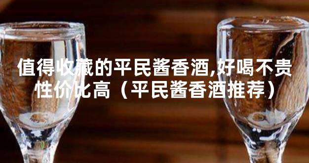 值得收藏的平民酱香酒,好喝不贵性价比高（平民酱香酒推荐）