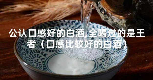 公认口感好的白酒,全喝过的是王者（口感比较好的白酒）