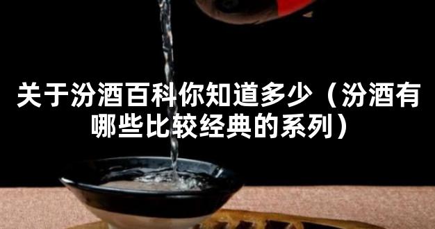 关于汾酒百科你知道多少（汾酒有哪些比较经典的系列）