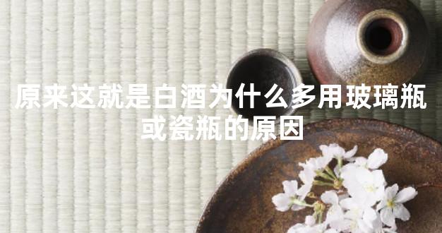 原来这就是白酒为什么多用玻璃瓶或瓷瓶的原因