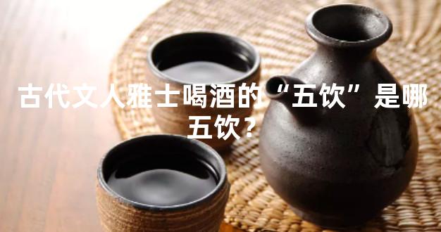 古代文人雅士喝酒的“五饮”是哪五饮？