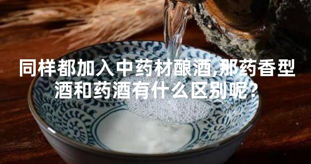同样都加入中药材酿酒,那药香型酒和药酒有什么区别呢？