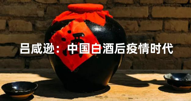 吕咸逊：中国白酒后疫情时代
