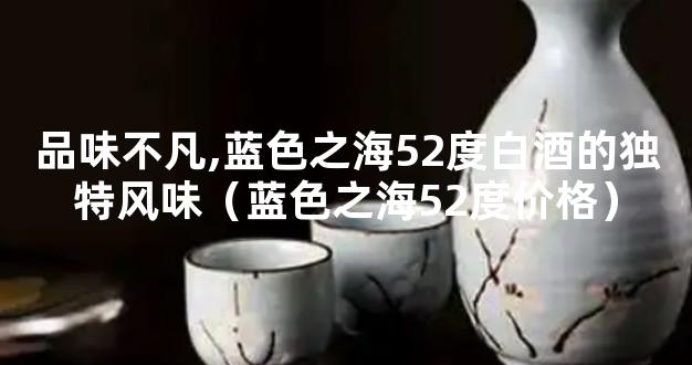 品味不凡,蓝色之海52度白酒的独特风味（蓝色之海52度价格）