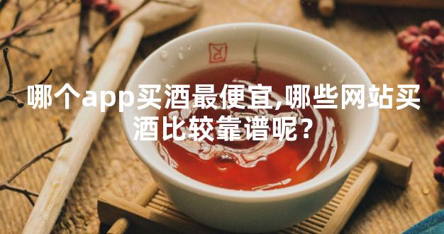 哪个app买酒最便宜,哪些网站买酒比较靠谱呢？