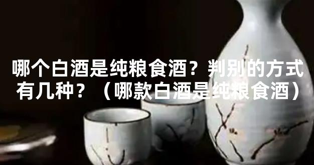 哪个白酒是纯粮食酒？判别的方式有几种？（哪款白酒是纯粮食酒）