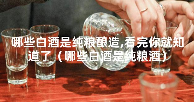 哪些白酒是纯粮酿造,看完你就知道了（哪些白酒是纯粮酒）