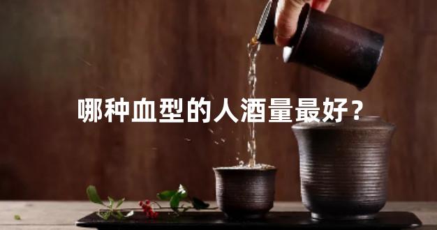 哪种血型的人酒量最好？