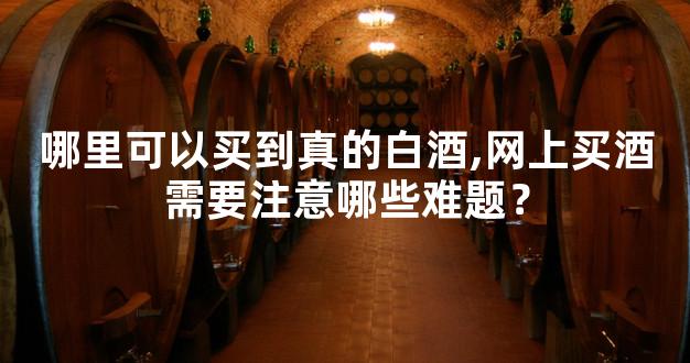 哪里可以买到真的白酒,网上买酒需要注意哪些难题？