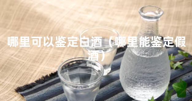 哪里可以鉴定白酒（哪里能鉴定假酒）