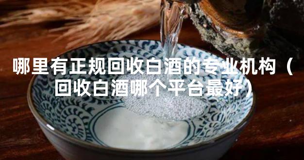 哪里有正规回收白酒的专业机构（回收白酒哪个平台最好）