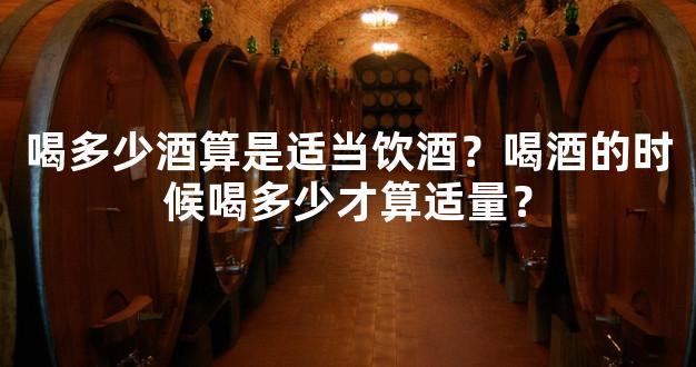 喝多少酒算是适当饮酒？喝酒的时候喝多少才算适量？