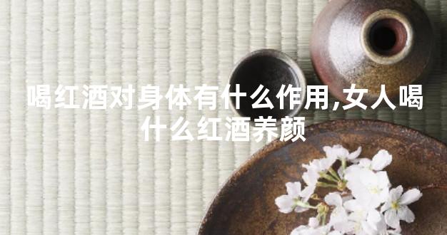 喝红酒对身体有什么作用,女人喝什么红酒养颜