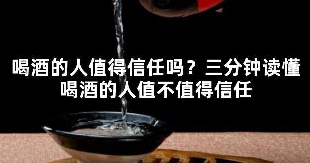 喝酒的人值得信任吗？三分钟读懂喝酒的人值不值得信任