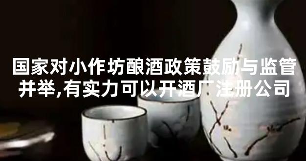 国家对小作坊酿酒政策鼓励与监管并举,有实力可以开酒厂注册公司