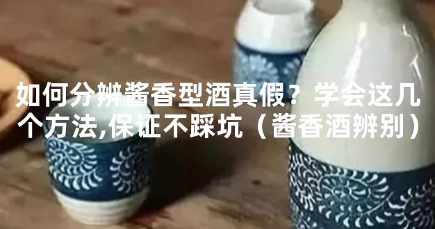 如何分辨酱香型酒真假？学会这几个方法,保证不踩坑（酱香酒辨别）