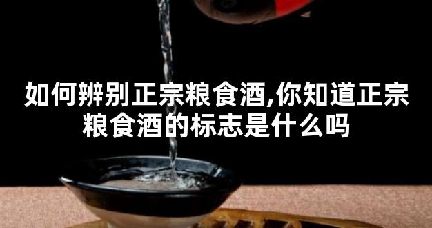 如何辨别正宗粮食酒,你知道正宗粮食酒的标志是什么吗