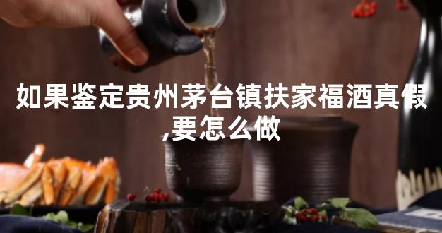 如果鉴定贵州茅台镇扶家福酒真假,要怎么做