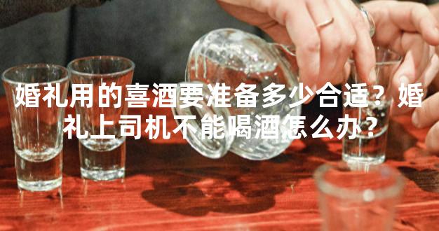 婚礼用的喜酒要准备多少合适？婚礼上司机不能喝酒怎么办？