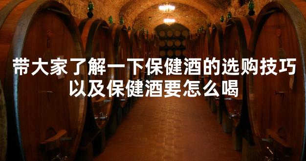 带大家了解一下保健酒的选购技巧以及保健酒要怎么喝