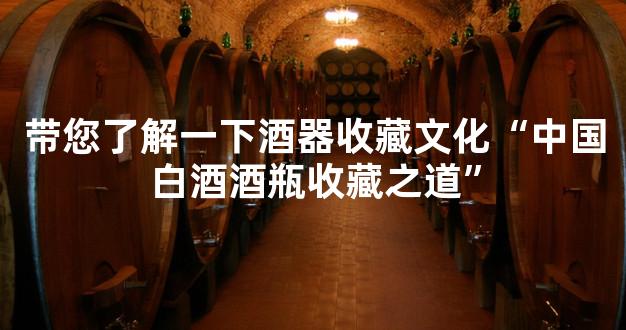带您了解一下酒器收藏文化“中国白酒酒瓶收藏之道”